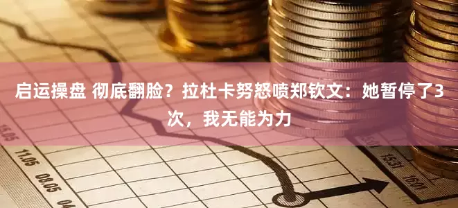 启运操盘 彻底翻脸？拉杜卡努怒喷郑钦文：她暂停了3次，我无能为力