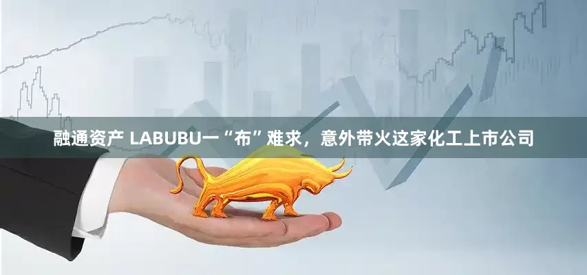 融通资产 LABUBU一“布”难求，意外带火这家化工上市公司