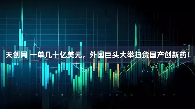 天创网 一单几十亿美元，外国巨头大举扫货国产创新药！