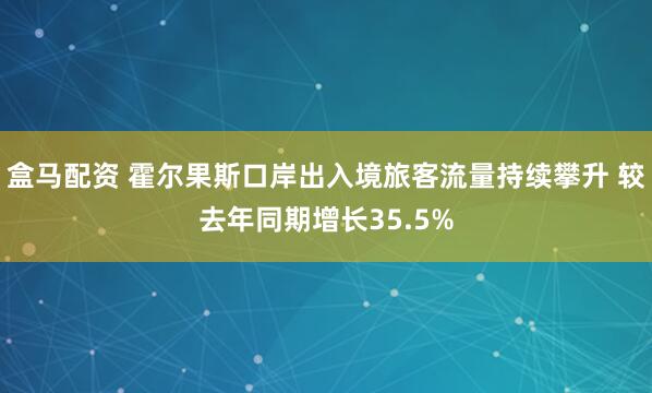 盒马配资 霍尔果斯口岸出入境旅客流量持续攀升 较去年同期增长35.5%