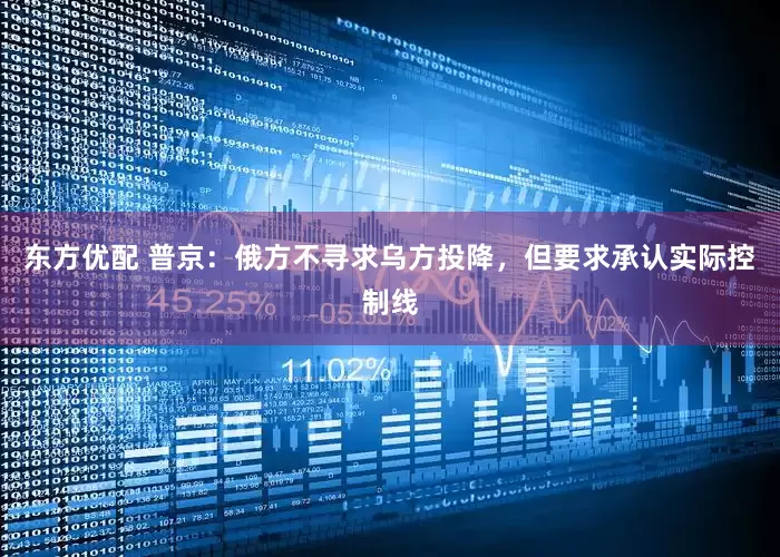 东方优配 普京：俄方不寻求乌方投降，但要求承认实际控制线