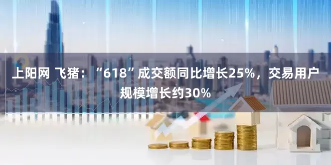 上阳网 飞猪：“618”成交额同比增长25%，交易用户规模增长约30%