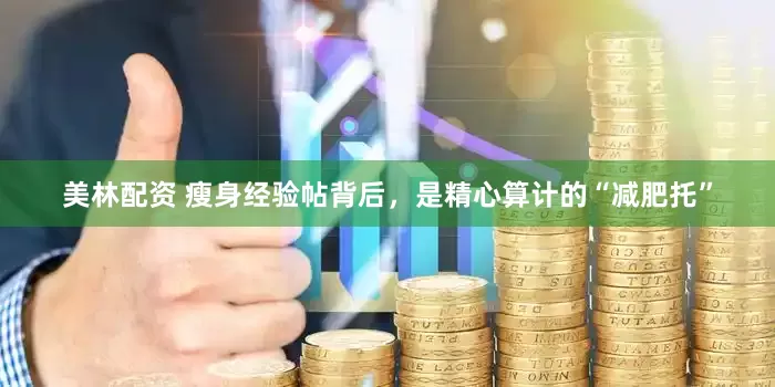 美林配资 瘦身经验帖背后，是精心算计的“减肥托”