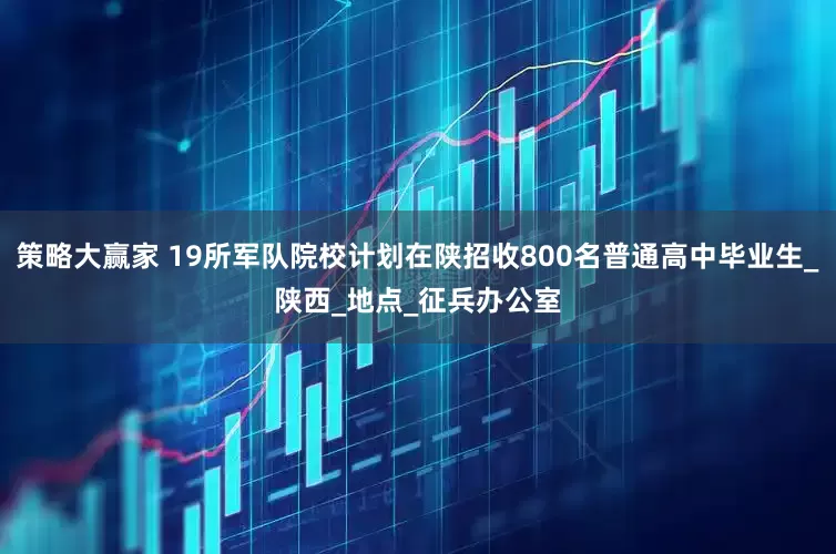 策略大赢家 19所军队院校计划在陕招收800名普通高中毕业生_陕西_地点_征兵办公室