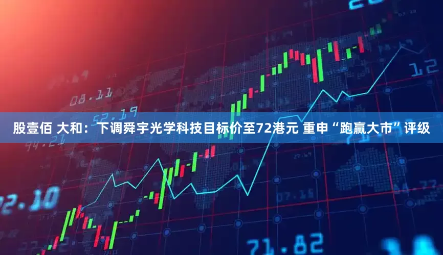股壹佰 大和：下调舜宇光学科技目标价至72港元 重申“跑赢大市”评级