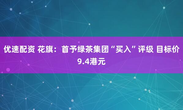 优速配资 花旗：首予绿茶集团“买入”评级 目标价9.4港元