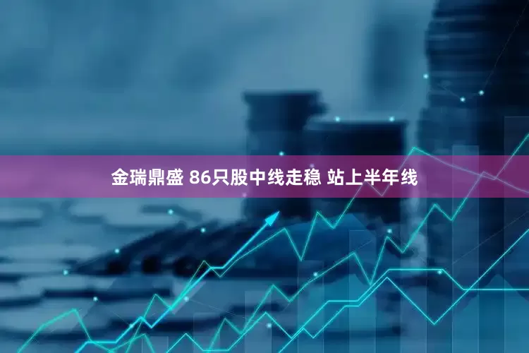 金瑞鼎盛 86只股中线走稳 站上半年线