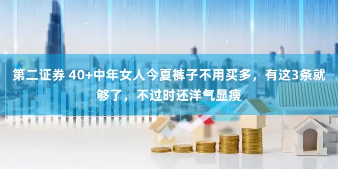 第二证券 40+中年女人今夏裤子不用买多，有这3条就够了，不过时还洋气显瘦