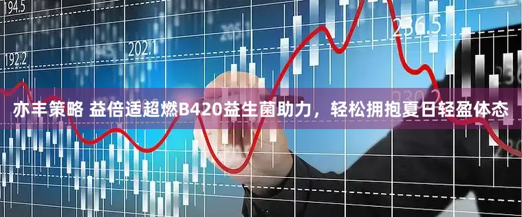 亦丰策略 益倍适超燃B420益生菌助力，轻松拥抱夏日轻盈体态