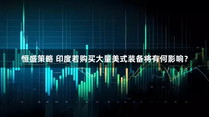 恒盛策略 印度若购买大量美式装备将有何影响？