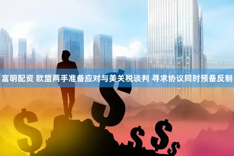 富明配资 欧盟两手准备应对与美关税谈判 寻求协议同时预备反制