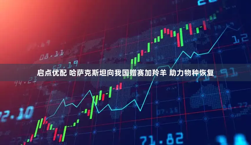 启点优配 哈萨克斯坦向我国赠赛加羚羊 助力物种恢复