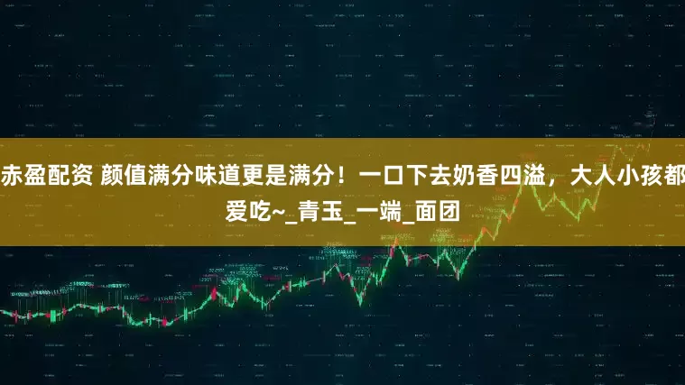 赤盈配资 颜值满分味道更是满分！一口下去奶香四溢，大人小孩都爱吃~_青玉_一端_面团