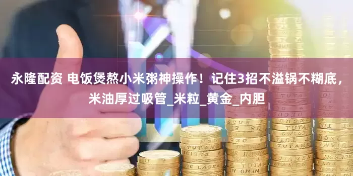 永隆配资 电饭煲熬小米粥神操作！记住3招不溢锅不糊底，米油厚过吸管_米粒_黄金_内胆