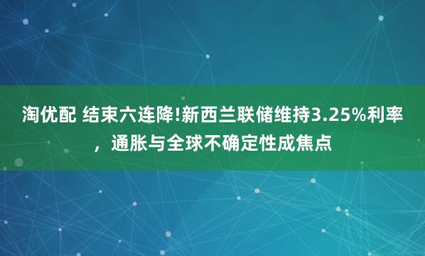 淘优配 结束六连降!新西兰联储维持3.25%利率，通胀与全球不确定性成焦点