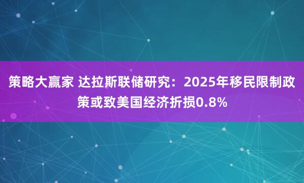 策略大赢家 达拉斯联储研究：2025年移民限制政策或致美国经济折损0.8%
