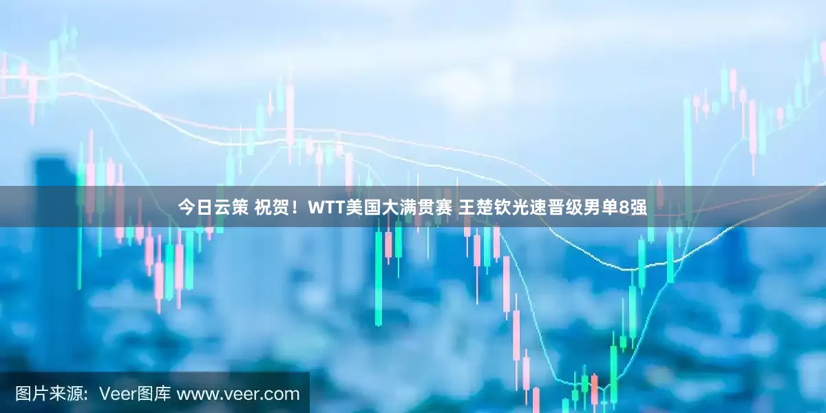 今日云策 祝贺！WTT美国大满贯赛 王楚钦光速晋级男单8强