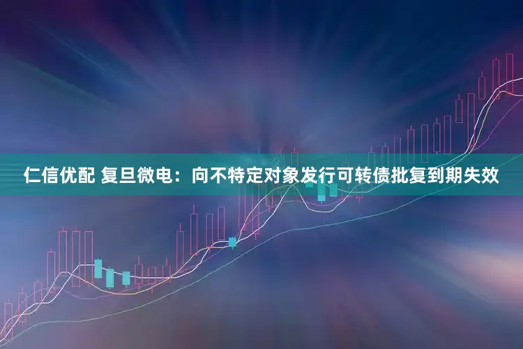 仁信优配 复旦微电：向不特定对象发行可转债批复到期失效