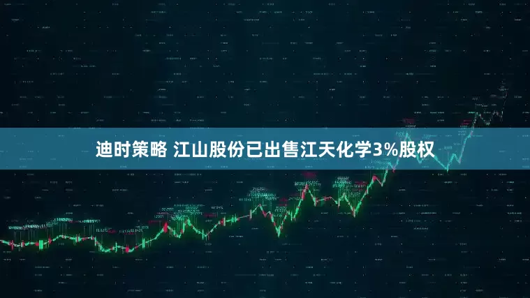 迪时策略 江山股份已出售江天化学3%股权