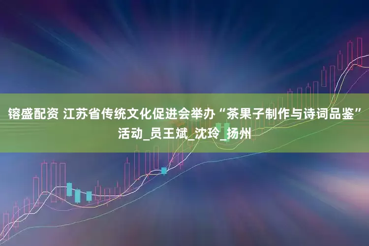 镕盛配资 江苏省传统文化促进会举办“茶果子制作与诗词品鉴”活动_员王斌_沈玲_扬州