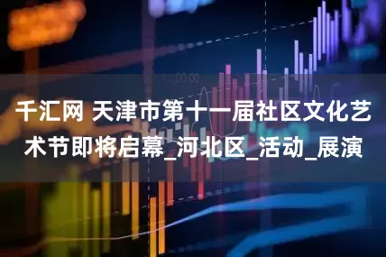 千汇网 天津市第十一届社区文化艺术节即将启幕_河北区_活动_展演