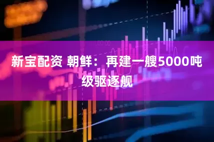 新宝配资 朝鲜：再建一艘5000吨级驱逐舰