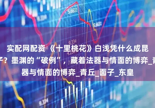 实配网配资 《十里桃花》白浅凭什么成昆仑虚唯一女弟子？墨渊的“破例”，藏着法器与情面的博弈_青丘_面子_东皇