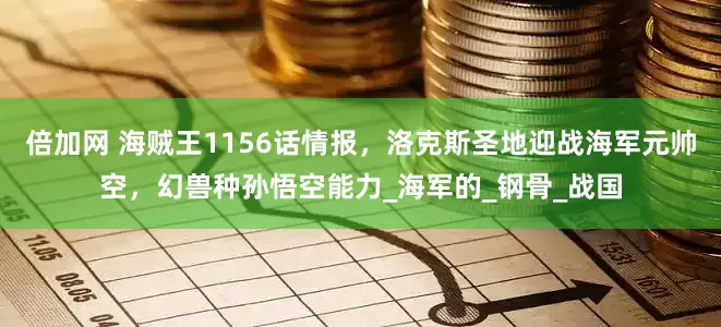 倍加网 海贼王1156话情报，洛克斯圣地迎战海军元帅空，幻兽种孙悟空能力_海军的_钢骨_战国
