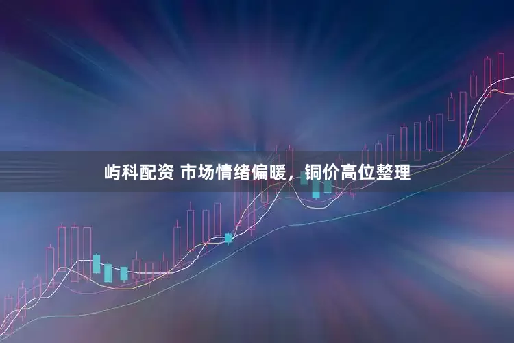屿科配资 市场情绪偏暖，铜价高位整理