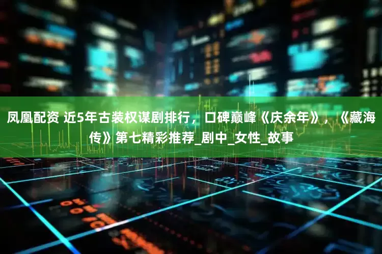 凤凰配资 近5年古装权谋剧排行，口碑巅峰《庆余年》，《藏海传》第七精彩推荐_剧中_女性_故事
