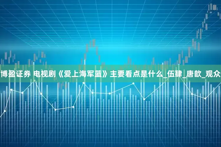 博盈证券 电视剧《爱上海军蓝》主要看点是什么_伍肆_唐歆_观众
