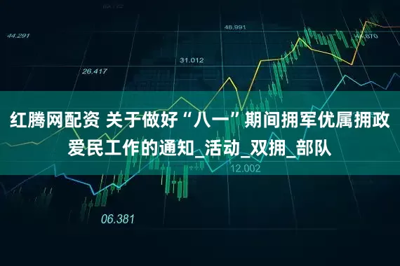 红腾网配资 关于做好“八一”期间拥军优属拥政爱民工作的通知_活动_双拥_部队