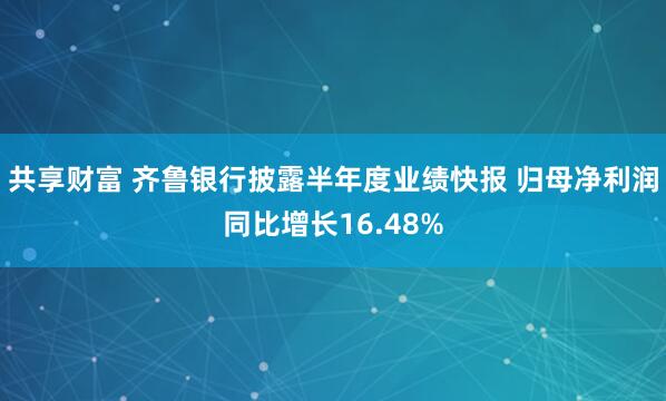 共享财富 齐鲁银行披露半年度业绩快报 归母净利润同比增长16.48%