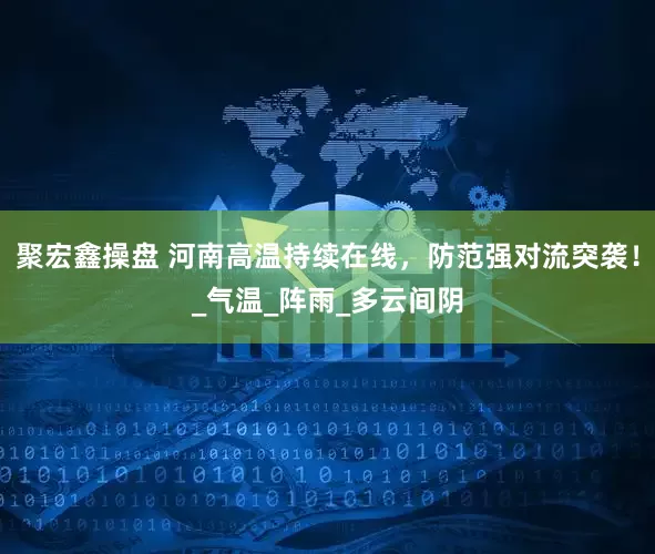 聚宏鑫操盘 河南高温持续在线，防范强对流突袭！_气温_阵雨_多云间阴