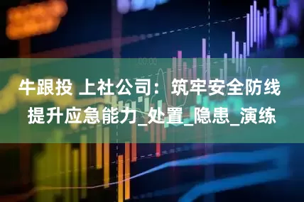 牛跟投 上社公司：筑牢安全防线 提升应急能力_处置_隐患_演练