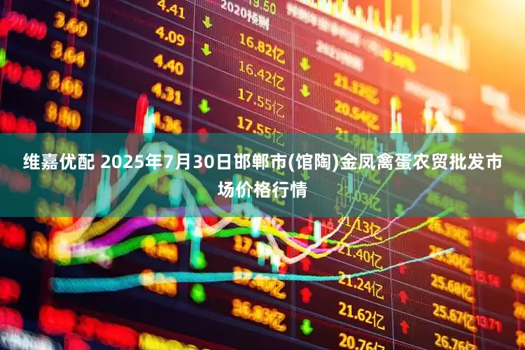 维嘉优配 2025年7月30日邯郸市(馆陶)金凤禽蛋农贸批发市场价格行情