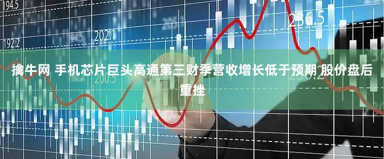 擒牛网 手机芯片巨头高通第三财季营收增长低于预期 股价盘后重挫