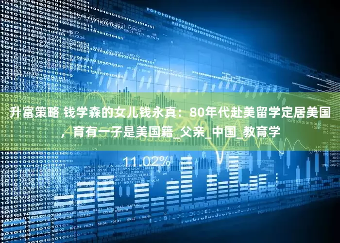 升富策略 钱学森的女儿钱永真：80年代赴美留学定居美国，育有一子是美国籍_父亲_中国_教育学