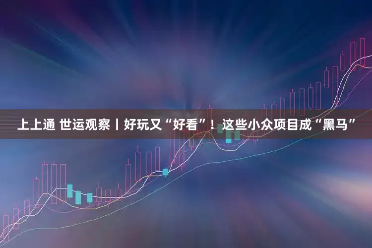 上上通 世运观察丨好玩又“好看”！这些小众项目成“黑马”