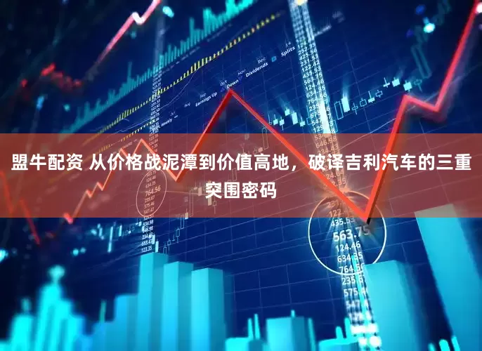 盟牛配资 从价格战泥潭到价值高地，破译吉利汽车的三重突围密码