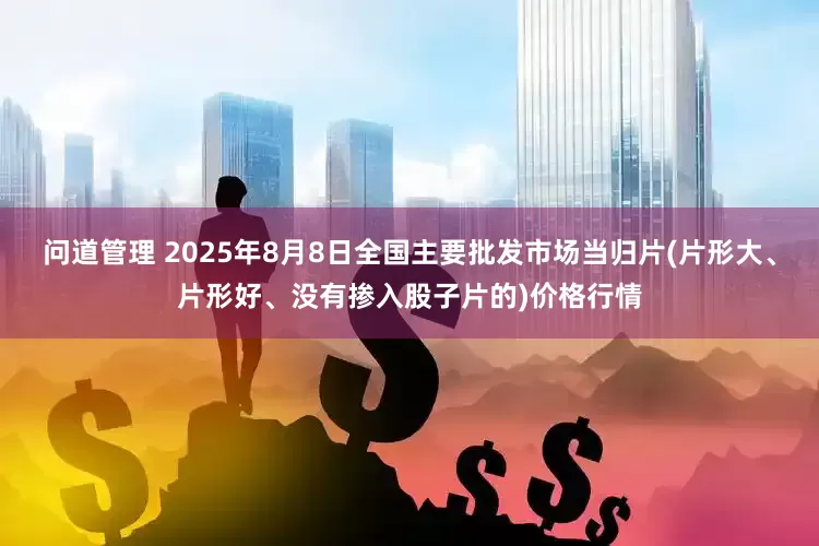 问道管理 2025年8月8日全国主要批发市场当归片(片形大、片形好、没有掺入股子片的)价格行情