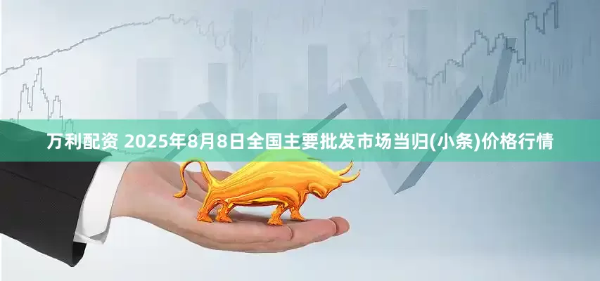 万利配资 2025年8月8日全国主要批发市场当归(小条)价格行情