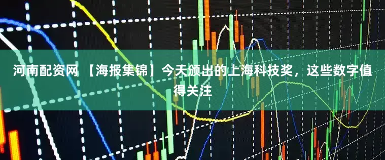 河南配资网 【海报集锦】今天颁出的上海科技奖，这些数字值得关注