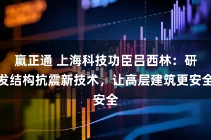 赢正通 上海科技功臣吕西林：研发结构抗震新技术，让高层建筑更安全