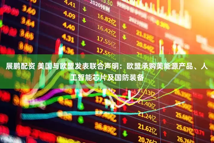 展鹏配资 美国与欧盟发表联合声明：欧盟承购美能源产品、人工智能芯片及国防装备