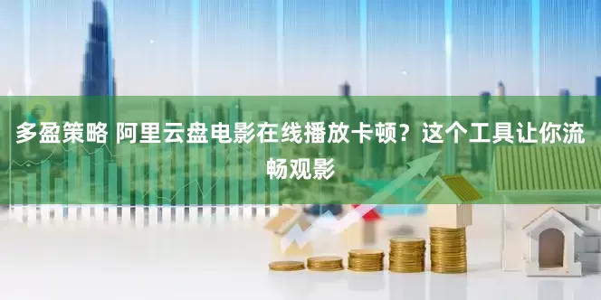 多盈策略 阿里云盘电影在线播放卡顿？这个工具让你流畅观影