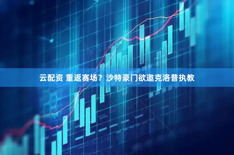 云配资 重返赛场？沙特豪门欲邀克洛普执教