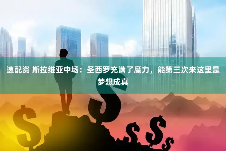 速配资 斯拉维亚中场：圣西罗充满了魔力，能第三次来这里是梦想成真