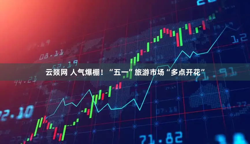 云燚网 人气爆棚！“五一”旅游市场“多点开花”