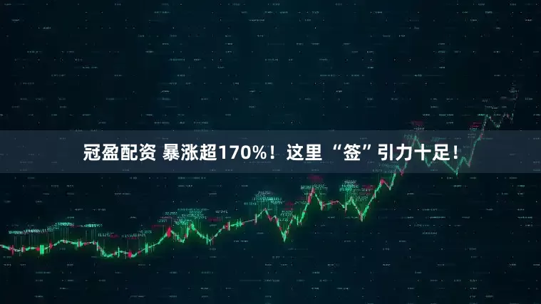冠盈配资 暴涨超170%！这里 “签”引力十足！